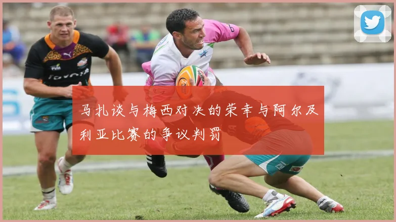 马扎谈与梅西对决的荣幸与阿尔及利亚比赛的争议判罚