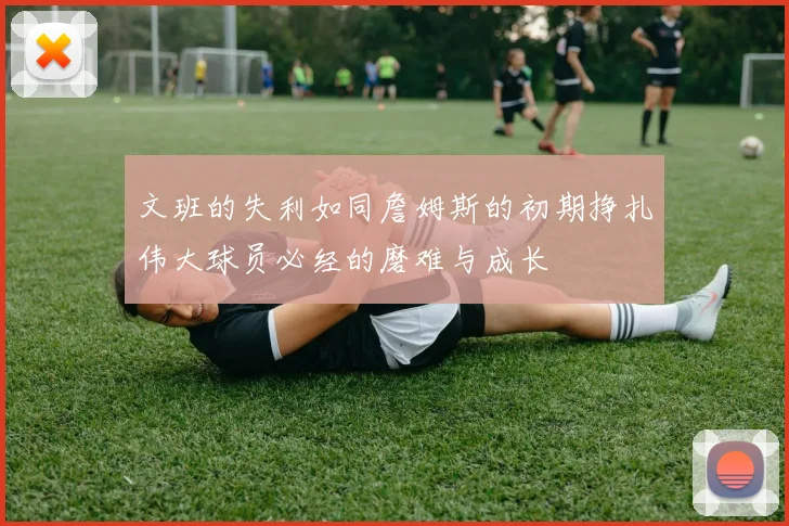 文班的失利如同詹姆斯的初期挣扎伟大球员必经的磨难与成长