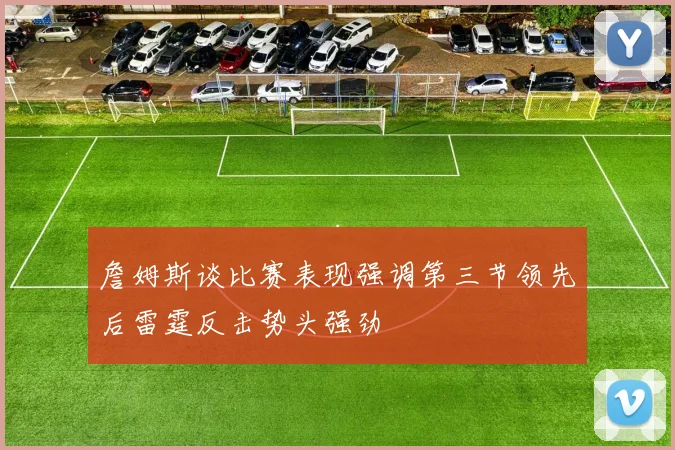 詹姆斯谈比赛表现强调第三节领先后雷霆反击势头强劲