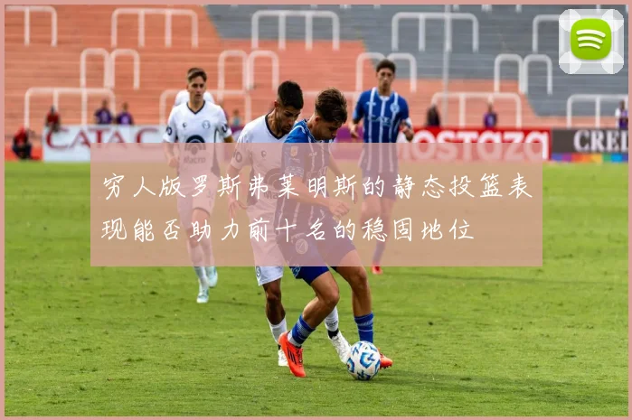 穷人版罗斯弗莱明斯的静态投篮表现能否助力前十名的稳固地位