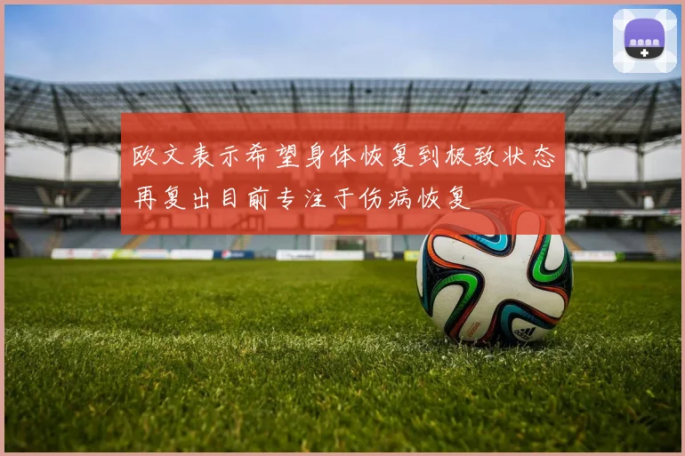 欧文表示希望身体恢复到极致状态再复出目前专注于伤病恢复