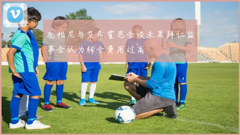 孔帕尼与艾希霍恩会谈未果拜仁监事会认为转会费用过高