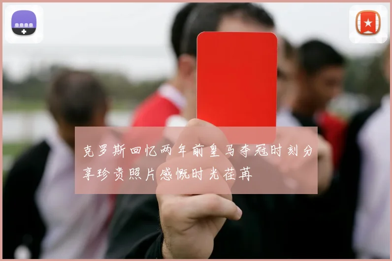 克罗斯回忆两年前皇马夺冠时刻分享珍贵照片感慨时光荏苒
