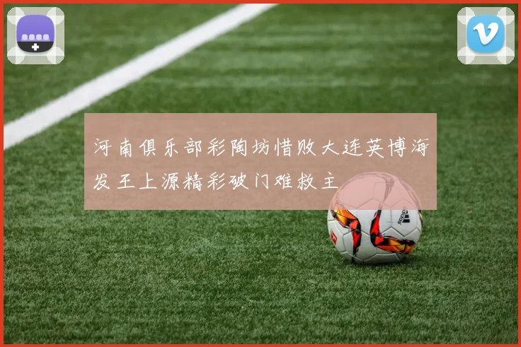 河南俱乐部彩陶坊惜败大连英博海发王上源精彩破门难救主