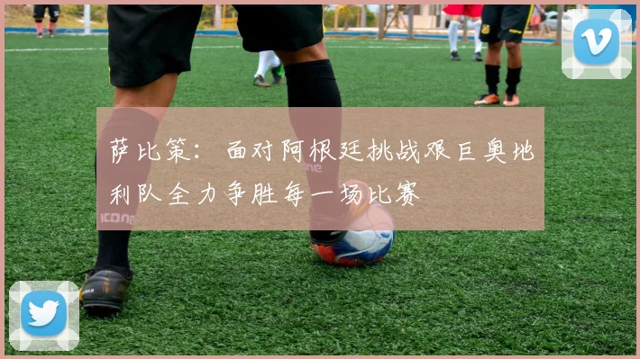 萨比策：面对阿根廷挑战艰巨奥地利队全力争胜每一场比赛