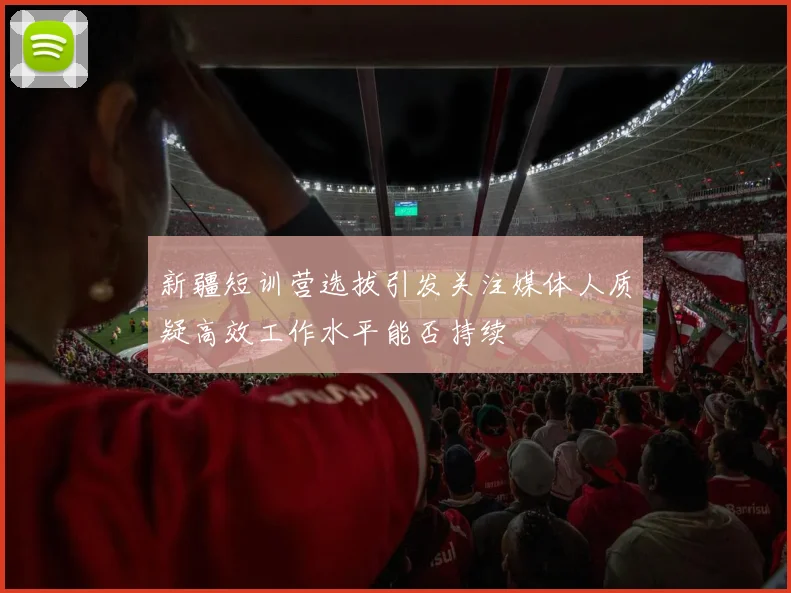 新疆短训营选拔引发关注媒体人质疑高效工作水平能否持续