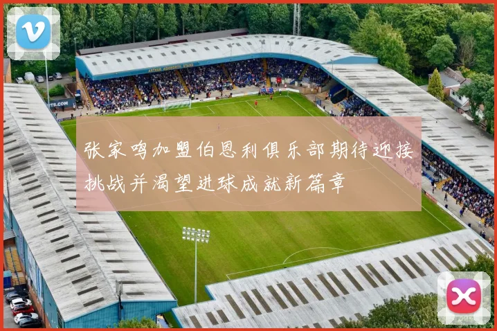 张家鸣加盟伯恩利俱乐部期待迎接挑战并渴望进球成就新篇章