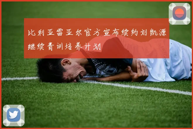 比利亚雷亚尔官方宣布续约刘凯源继续青训培养计划