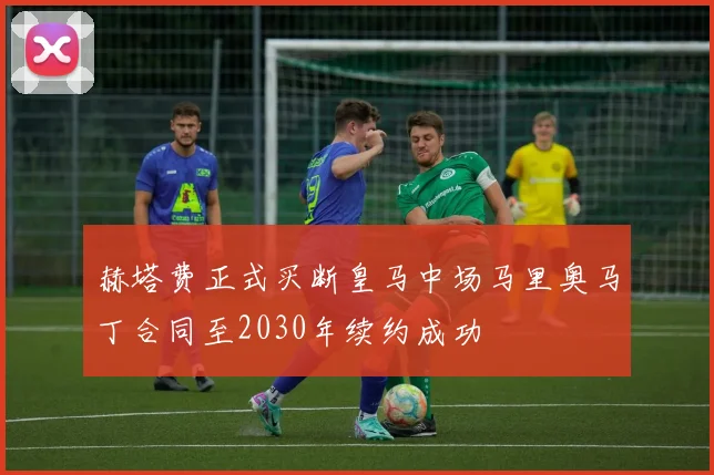 赫塔费正式买断皇马中场马里奥马丁合同至2030年续约成功