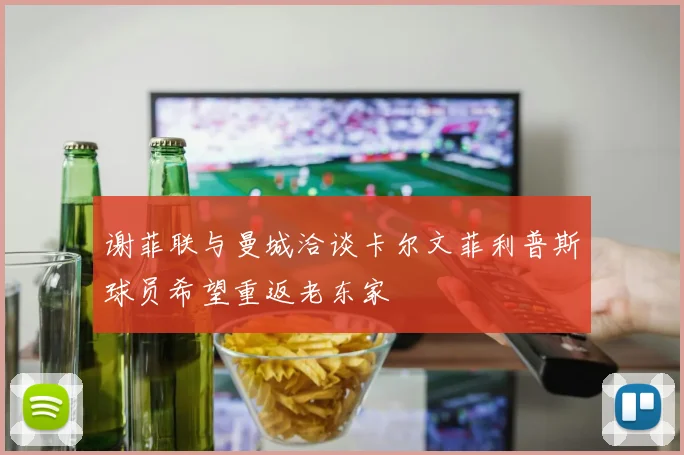 谢菲联与曼城洽谈卡尔文菲利普斯球员希望重返老东家