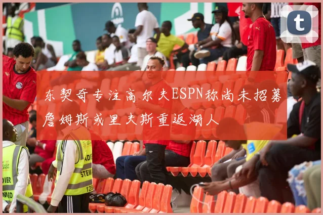 东契奇专注高尔夫ESPN称尚未招募詹姆斯或里夫斯重返湖人