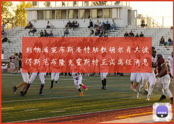 利物浦宣布斯洛特助教胡尔肖夫彼得斯范布隆克霍斯特正式离任消息