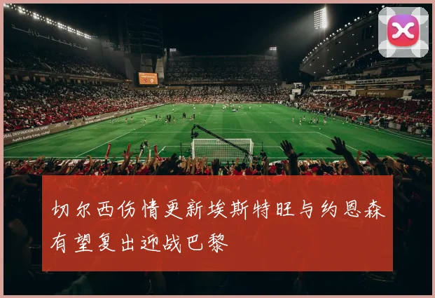 切尔西伤情更新埃斯特旺与约恩森有望复出迎战巴黎
