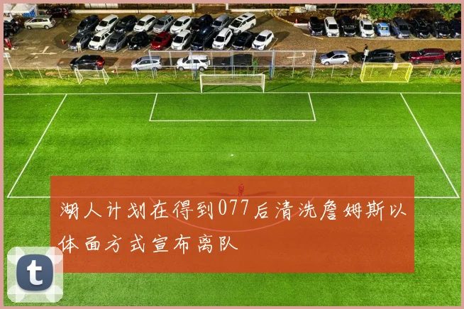 湖人计划在得到077后清洗詹姆斯以体面方式宣布离队