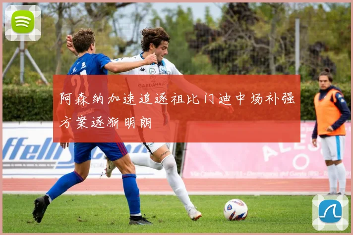 阿森纳加速追逐祖比门迪中场补强方案逐渐明朗