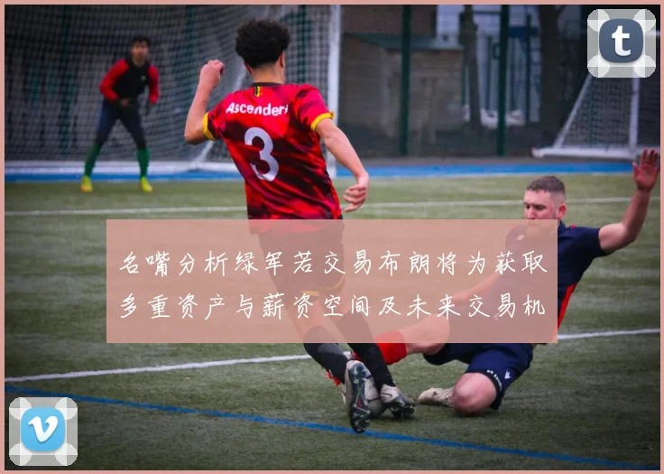 名嘴分析绿军若交易布朗将为获取多重资产与薪资空间及未来交易机会