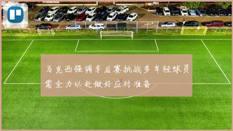 马克西强调季后赛挑战多年轻球员需全力以赴做好应对准备