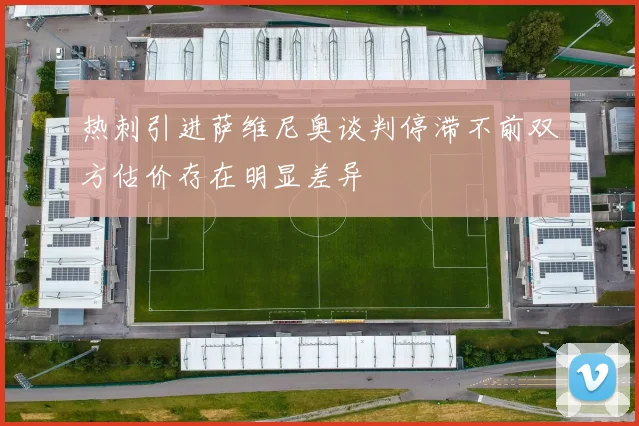 热刺引进萨维尼奥谈判停滞不前双方估价存在明显差异