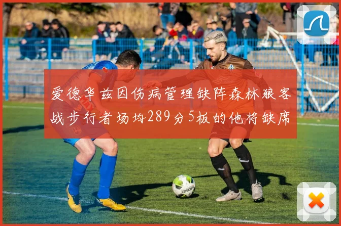 爱德华兹因伤病管理缺阵森林狼客战步行者场均289分5板的他将缺席比赛