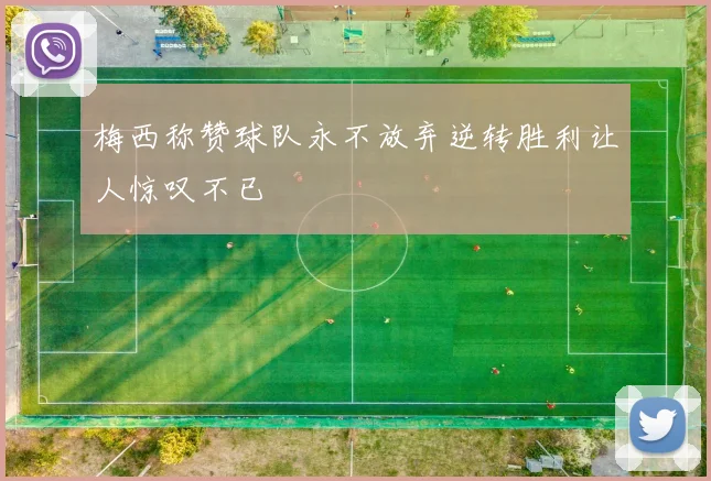 梅西称赞球队永不放弃逆转胜利让人惊叹不已