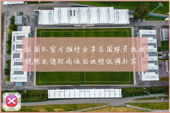 法国队官方推特分享各国球员抵达视频孔德时尚依旧坎特低调朴实