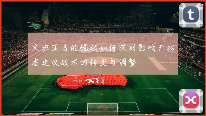 文班亚马的崛起如何深刻影响开拓者进攻战术的转变与调整