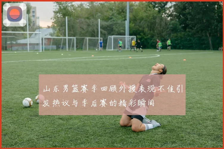 山东男篮赛季回顾外援表现不佳引发热议与季后赛的精彩瞬间