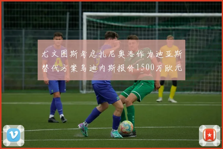 尤文图斯考虑扎尼奥洛作为迪亚斯替代方案乌迪内斯报价1500万欧元起步