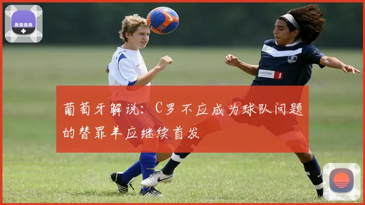 葡萄牙解说：C罗不应成为球队问题的替罪羊应继续首发