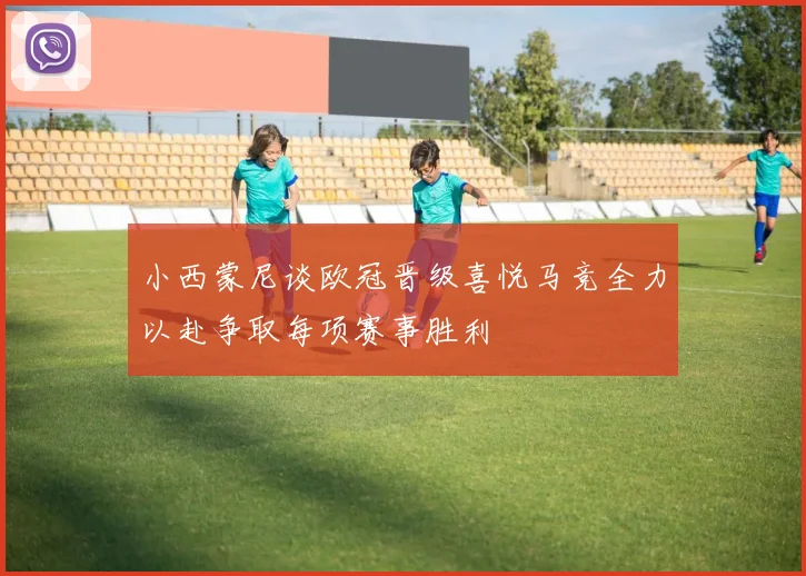 小西蒙尼谈欧冠晋级喜悦马竞全力以赴争取每项赛事胜利