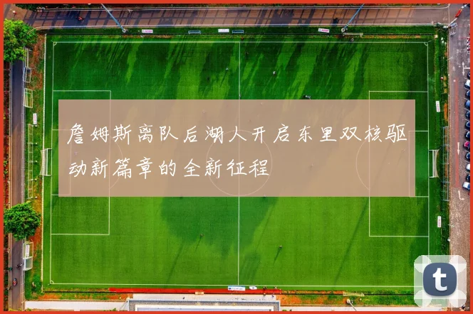 詹姆斯离队后湖人开启东里双核驱动新篇章的全新征程