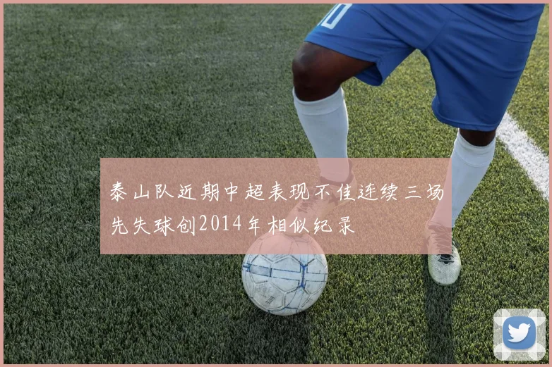 泰山队近期中超表现不佳连续三场先失球创2014年相似纪录