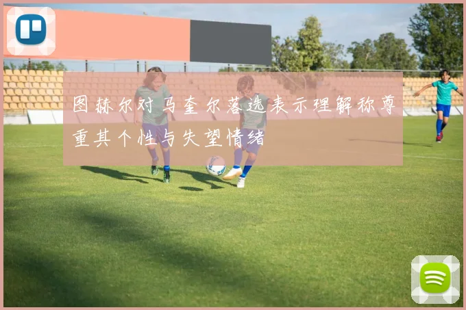 图赫尔对马奎尔落选表示理解称尊重其个性与失望情绪