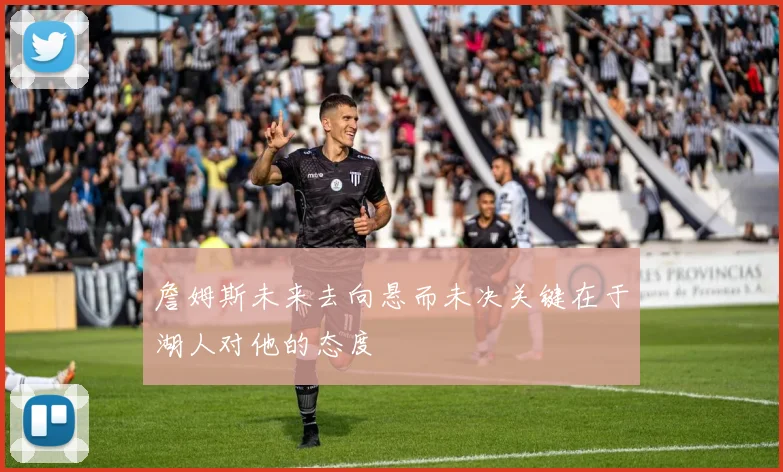 詹姆斯未来去向悬而未决关键在于湖人对他的态度