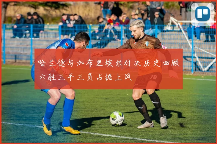 哈兰德与加布里埃尔对决历史回顾六胜三平三负占据上风