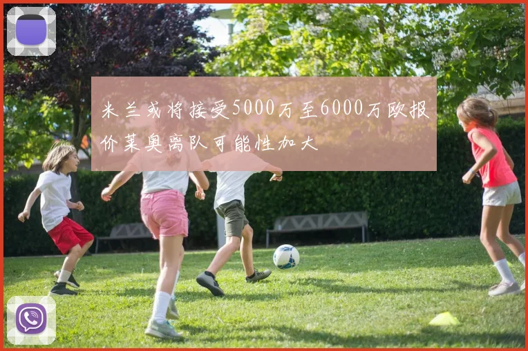 米兰或将接受5000万至6000万欧报价莱奥离队可能性加大