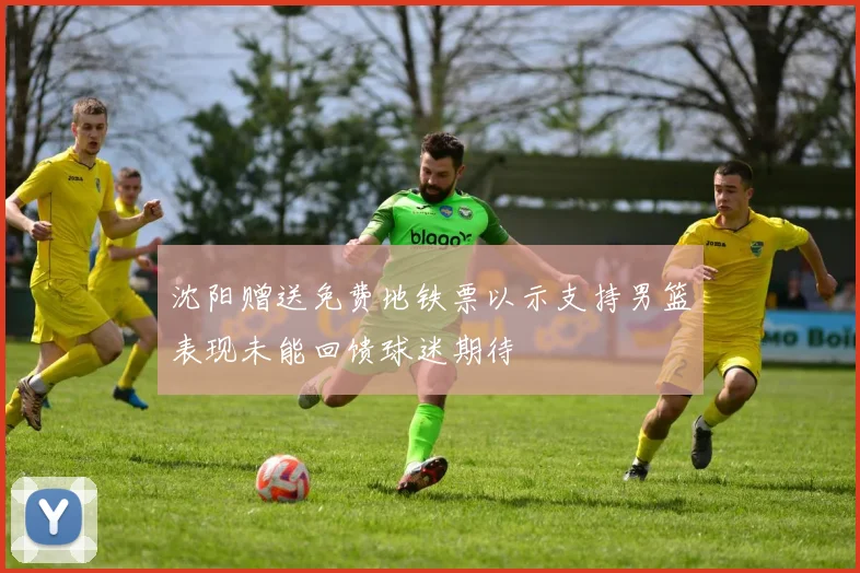 沈阳赠送免费地铁票以示支持男篮表现未能回馈球迷期待