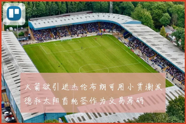火箭欲引进杰伦布朗可用小贾谢泼德和太阳首轮签作为交易筹码