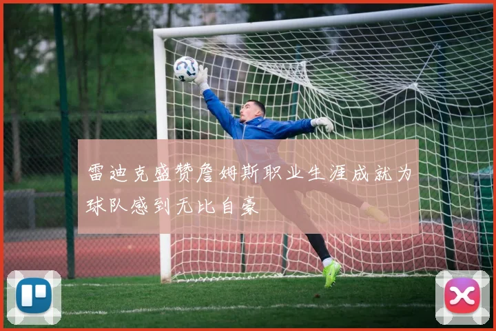 雷迪克盛赞詹姆斯职业生涯成就为球队感到无比自豪