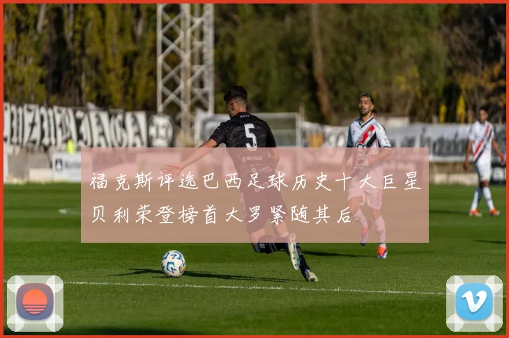 福克斯评选巴西足球历史十大巨星贝利荣登榜首大罗紧随其后