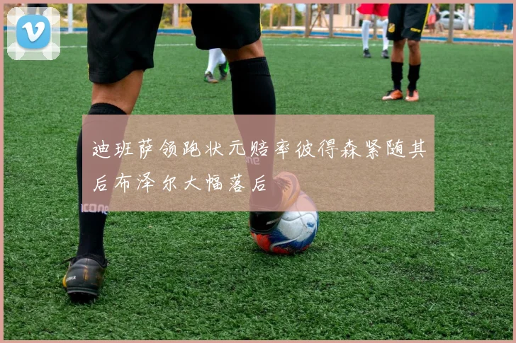 迪班萨领跑状元赔率彼得森紧随其后布泽尔大幅落后