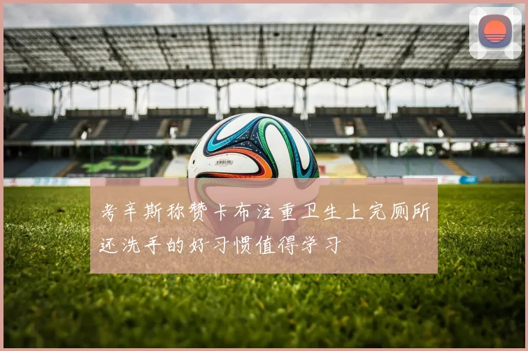 考辛斯称赞卡布注重卫生上完厕所还洗手的好习惯值得学习