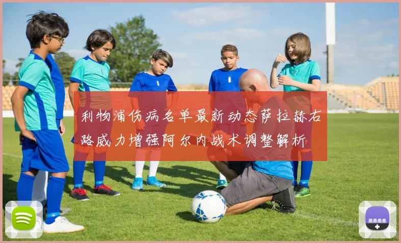 利物浦伤病名单最新动态萨拉赫右路威力增强阿尔内战术调整解析