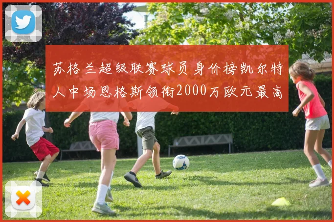 苏格兰超级联赛球员身价榜凯尔特人中场恩格斯领衔2000万欧元最高