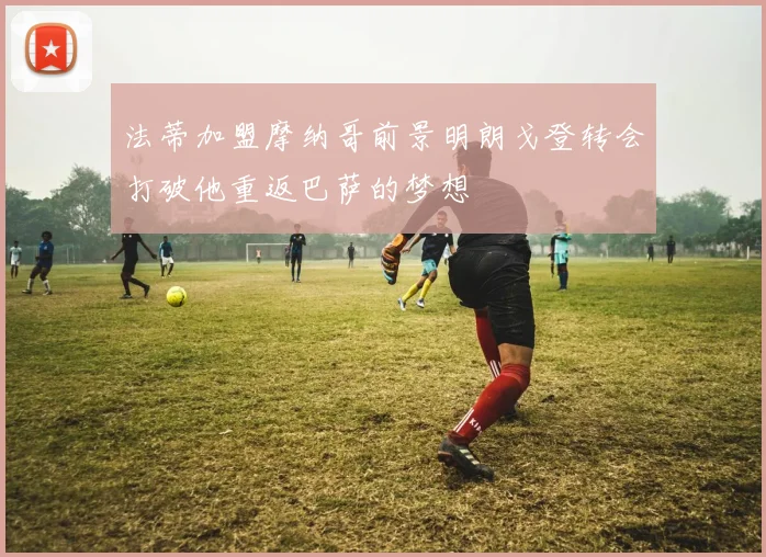 法蒂加盟摩纳哥前景明朗戈登转会打破他重返巴萨的梦想