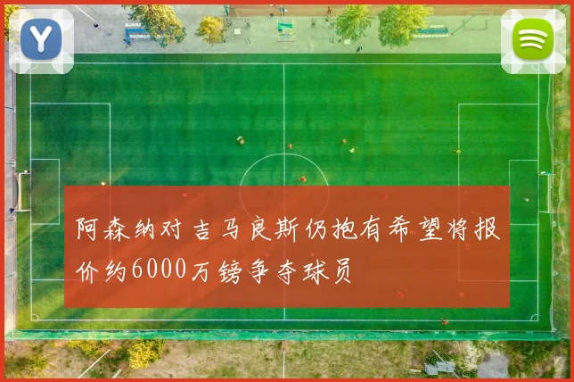 阿森纳对吉马良斯仍抱有希望将报价约6000万镑争夺球员