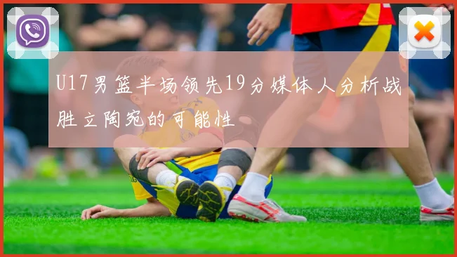U17男篮半场领先19分媒体人分析战胜立陶宛的可能性