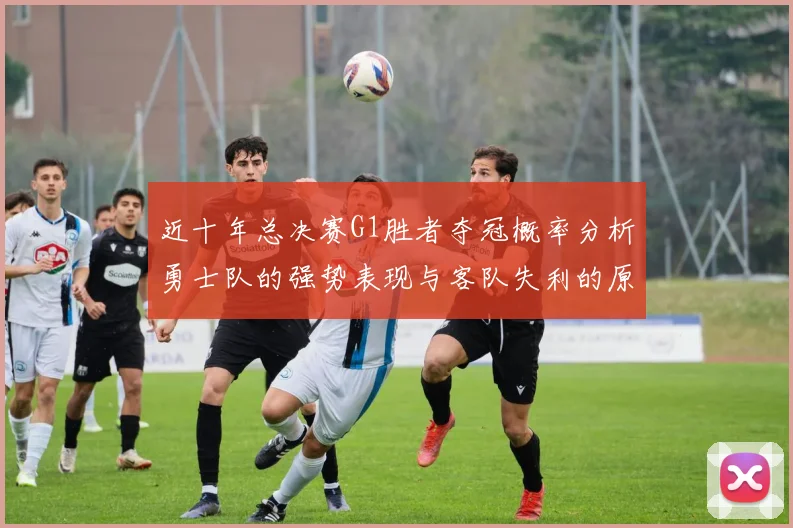 近十年总决赛G1胜者夺冠概率分析勇士队的强势表现与客队失利的原因探讨