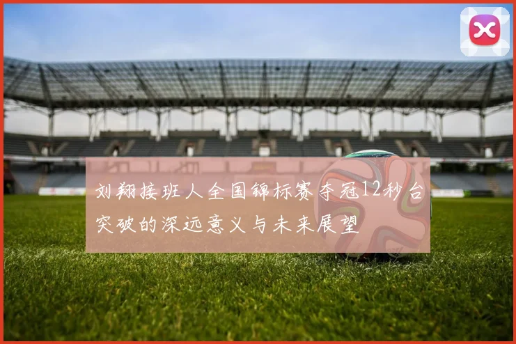 刘翔接班人全国锦标赛夺冠12秒台突破的深远意义与未来展望