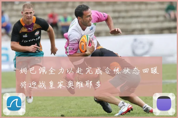 姆巴佩全力以赴完成合练状态回暖将迎战皇家奥维耶多